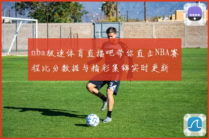 nba极速体育直播吧带你直击NBA赛程比分数据与精彩集锦实时更新