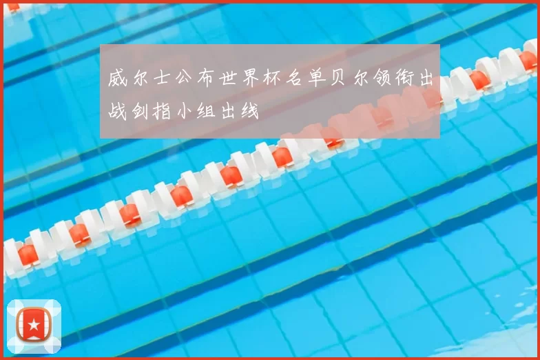 威尔士公布世界杯名单贝尔领衔出战剑指小组出线