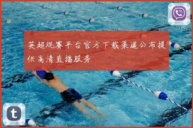 英超观赛平台官方下载渠道公布提供高清直播服务