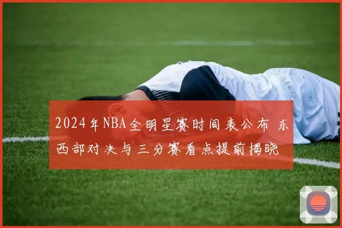 2024年NBA全明星赛时间表公布 东西部对决与三分赛看点提前揭晓