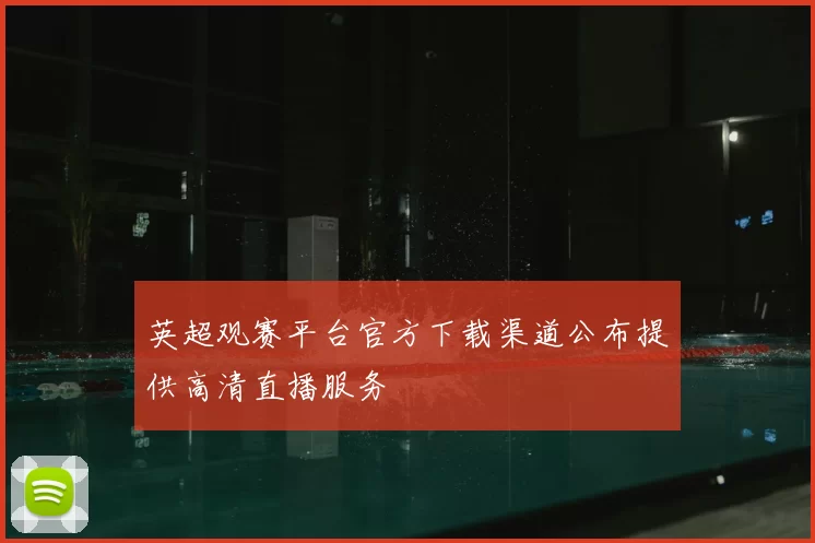 英超观赛平台官方下载渠道公布提供高清直播服务